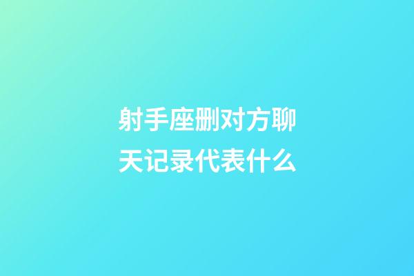 射手座删对方聊天记录代表什么-第1张-星座运势-玄机派