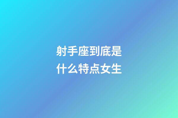 射手座到底是什么特点女生-第1张-星座运势-玄机派