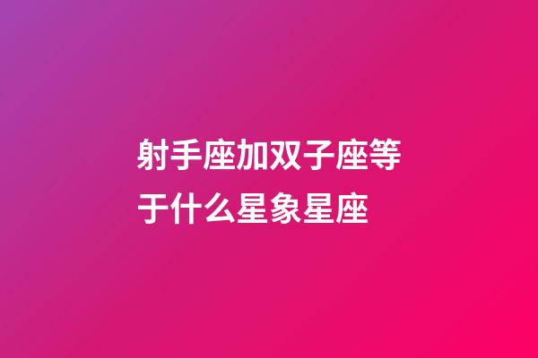 射手座加双子座等于什么星象星座-第1张-星座运势-玄机派