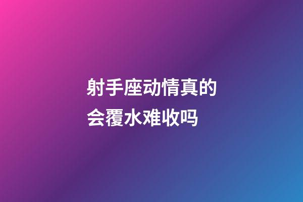 射手座动情真的会覆水难收吗-第1张-星座运势-玄机派
