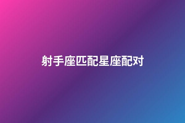 射手座匹配星座配对（射手座的最佳配对表）-第1张-星座运势-玄机派