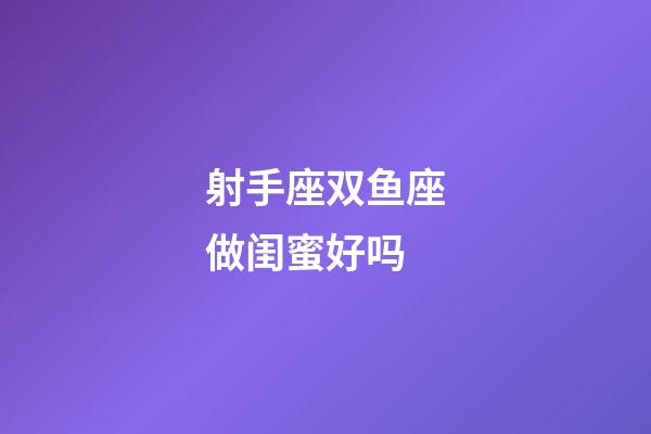 射手座双鱼座做闺蜜好吗-第1张-星座运势-玄机派