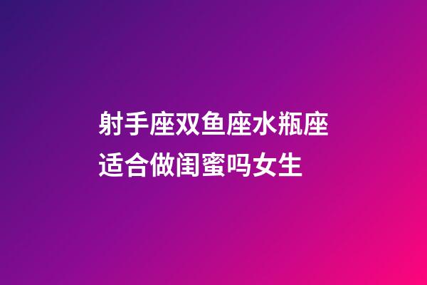 射手座双鱼座水瓶座适合做闺蜜吗女生-第1张-星座运势-玄机派