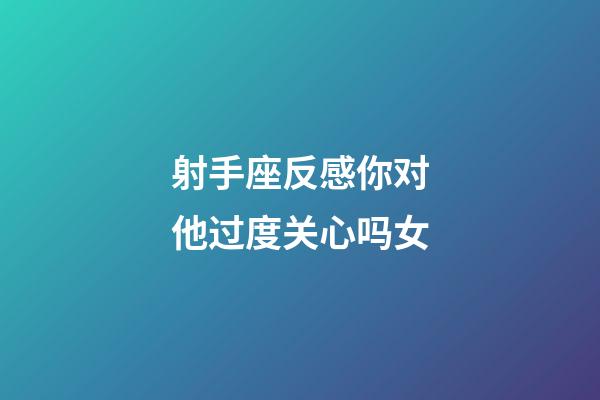 射手座反感你对他过度关心吗女-第1张-星座运势-玄机派