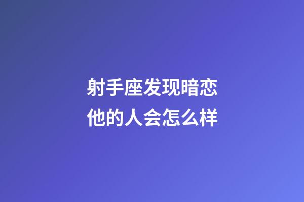射手座发现暗恋他的人会怎么样-第1张-星座运势-玄机派