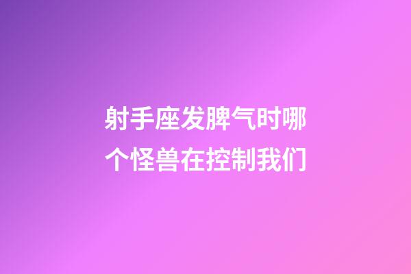 射手座发脾气时哪个怪兽在控制我们-第1张-星座运势-玄机派