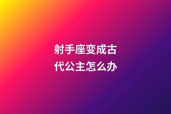 射手座变成古代公主怎么办-第1张-星座运势-玄机派