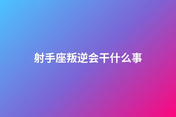 射手座叛逆会干什么事