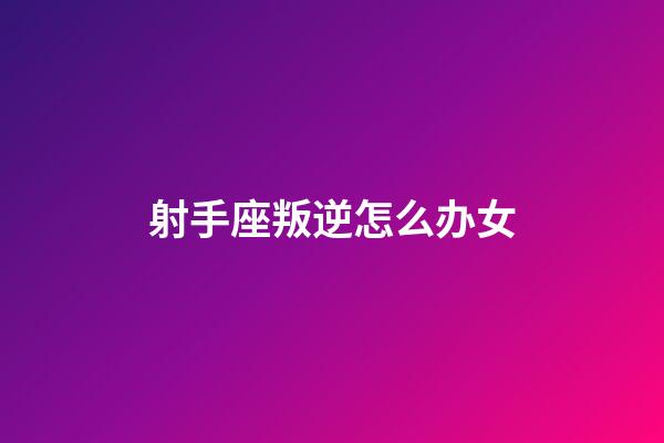 射手座叛逆怎么办女