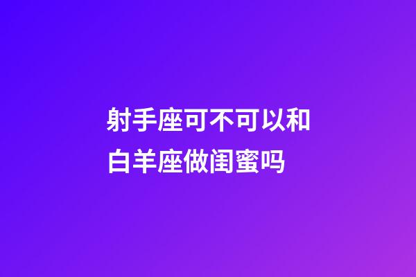 射手座可不可以和白羊座做闺蜜吗-第1张-星座运势-玄机派