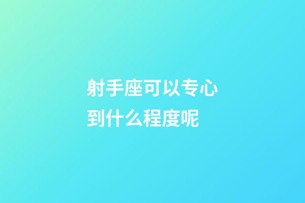 射手座可以专心到什么程度呢-第1张-星座运势-玄机派