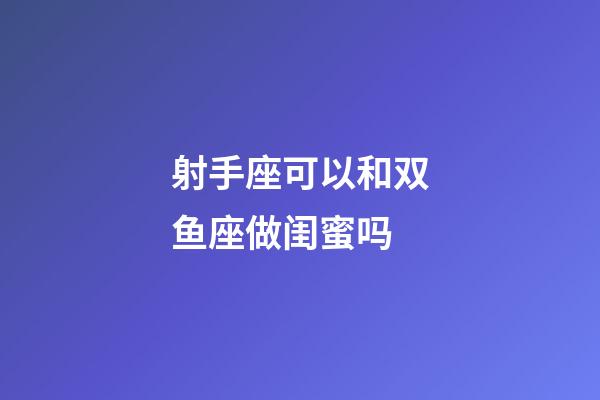 射手座可以和双鱼座做闺蜜吗-第1张-星座运势-玄机派