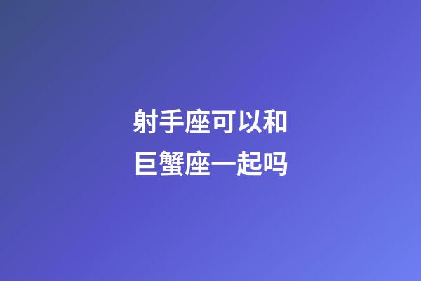 射手座可以和巨蟹座一起吗-第1张-星座运势-玄机派