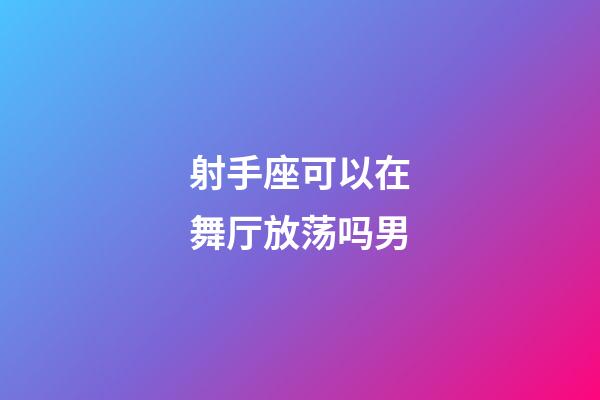 射手座可以在舞厅放荡吗男-第1张-星座运势-玄机派