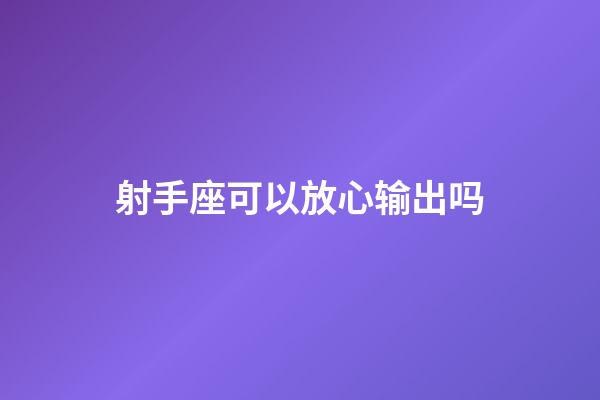 射手座可以放心输出吗-第1张-星座运势-玄机派