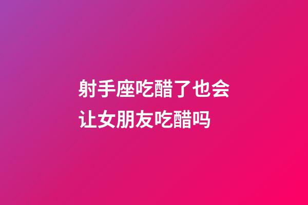 射手座吃醋了也会让女朋友吃醋吗-第1张-星座运势-玄机派