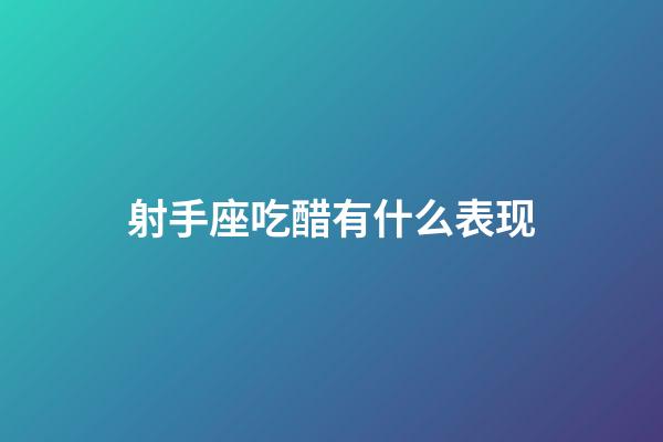 射手座吃醋有什么表现-第1张-星座运势-玄机派