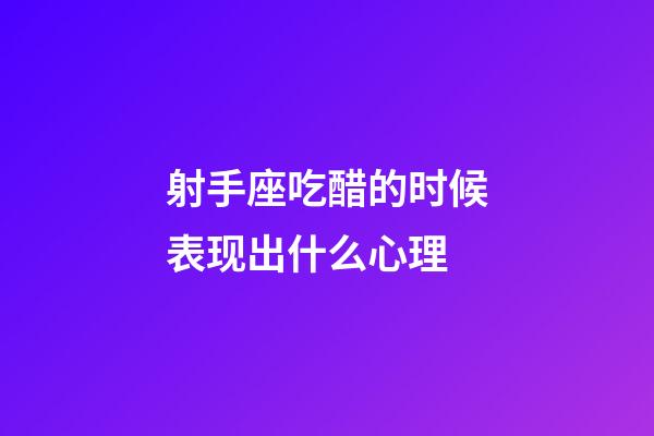 射手座吃醋的时候表现出什么心理-第1张-星座运势-玄机派