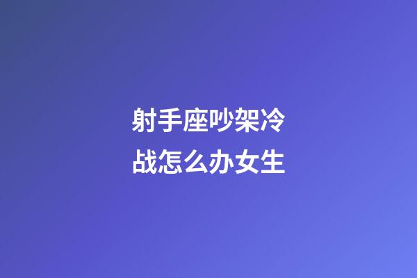 射手座吵架冷战怎么办女生-第1张-星座运势-玄机派