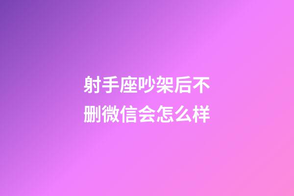 射手座吵架后不删微信会怎么样-第1张-星座运势-玄机派