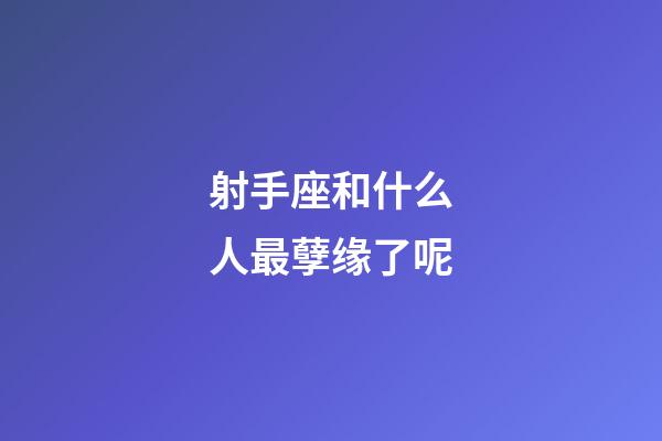 射手座和什么人最孽缘了呢-第1张-星座运势-玄机派