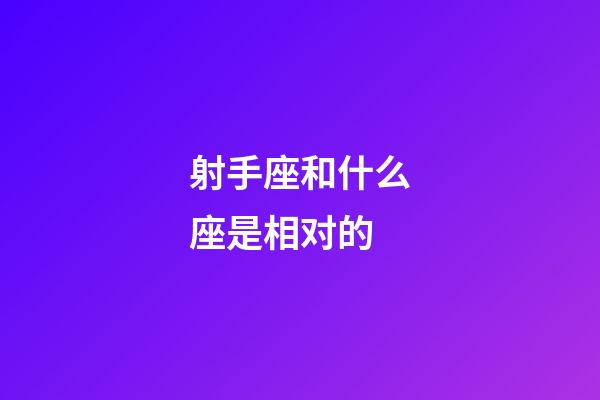 射手座和什么座是相对的-第1张-星座运势-玄机派