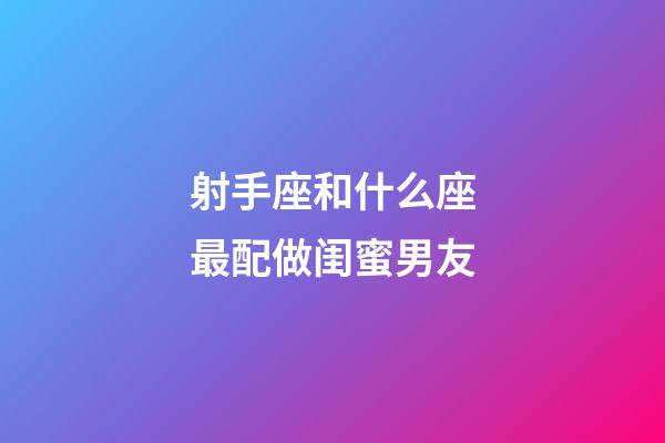 射手座和什么座最配做闺蜜男友-第1张-星座运势-玄机派
