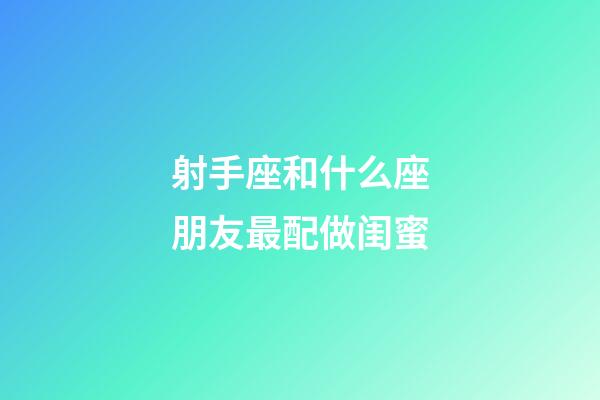 射手座和什么座朋友最配做闺蜜-第1张-星座运势-玄机派