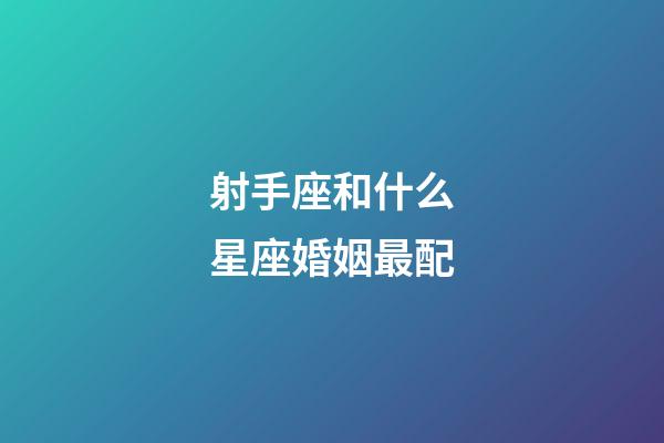 射手座和什么星座婚姻最配-第1张-星座运势-玄机派