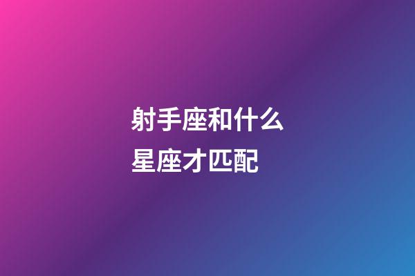 射手座和什么星座才匹配-第1张-星座运势-玄机派