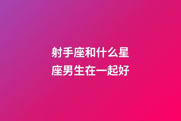 射手座和什么星座男生在一起好-第1张-星座运势-玄机派