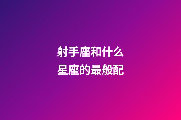 射手座和什么星座的最般配-第1张-星座运势-玄机派