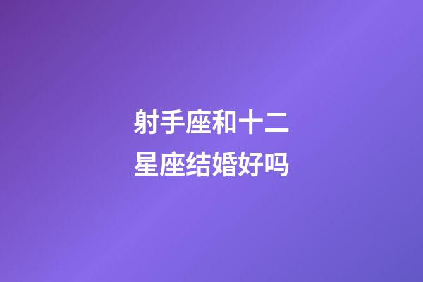 射手座和十二星座结婚好吗-第1张-星座运势-玄机派