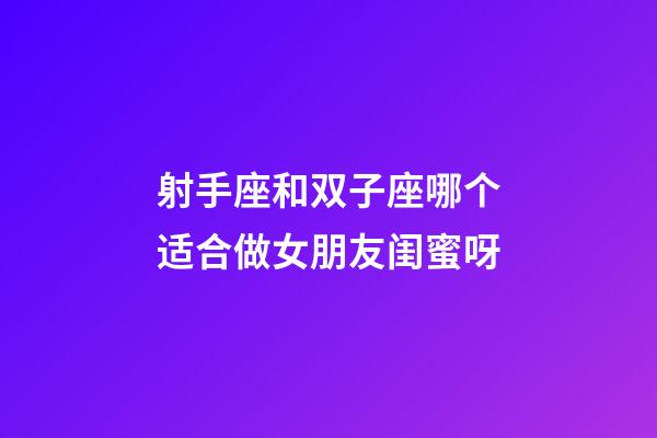 射手座和双子座哪个适合做女朋友闺蜜呀-第1张-星座运势-玄机派