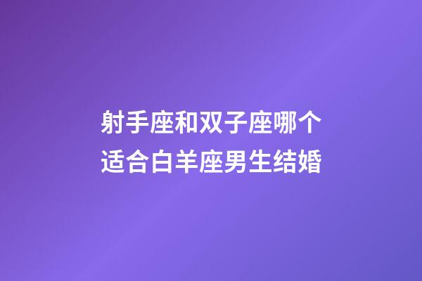 射手座和双子座哪个适合白羊座男生结婚-第1张-星座运势-玄机派