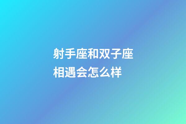 射手座和双子座相遇会怎么样-第1张-星座运势-玄机派