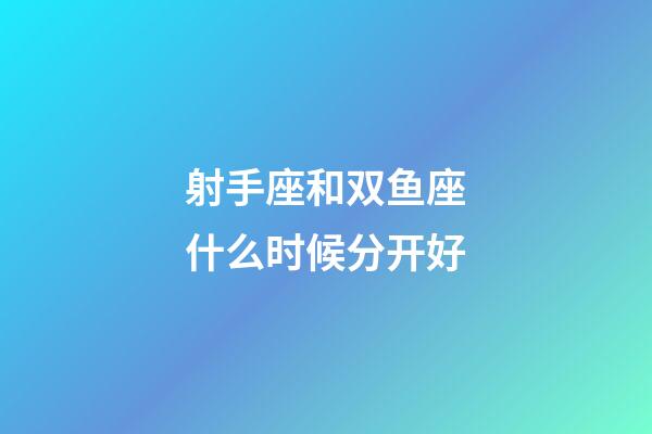 射手座和双鱼座什么时候分开好-第1张-星座运势-玄机派