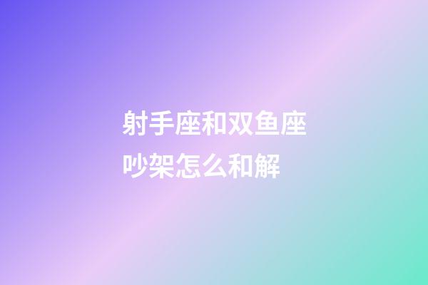 射手座和双鱼座吵架怎么和解-第1张-星座运势-玄机派