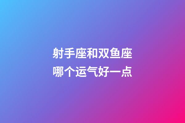 射手座和双鱼座哪个运气好一点-第1张-星座运势-玄机派