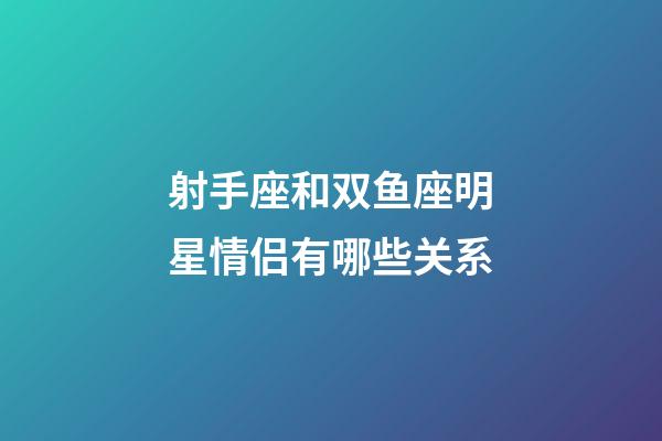 射手座和双鱼座明星情侣有哪些关系-第1张-星座运势-玄机派