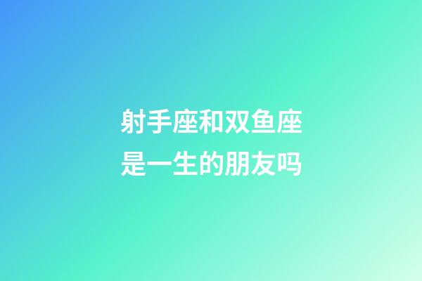 射手座和双鱼座是一生的朋友吗-第1张-星座运势-玄机派