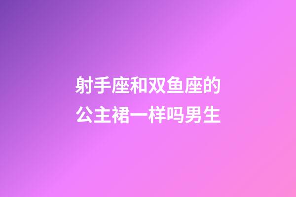 射手座和双鱼座的公主裙一样吗男生-第1张-星座运势-玄机派