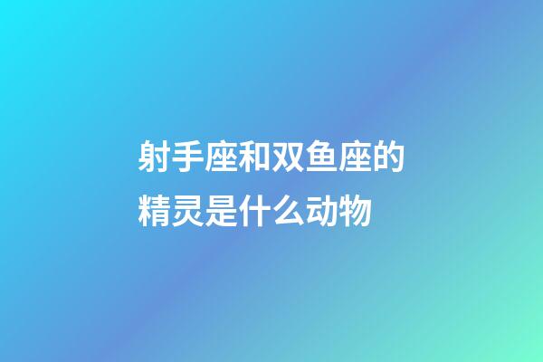 射手座和双鱼座的精灵是什么动物-第1张-星座运势-玄机派