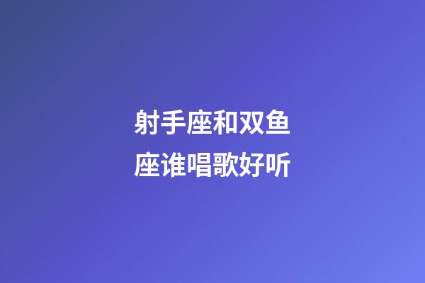 射手座和双鱼座谁唱歌好听-第1张-星座运势-玄机派