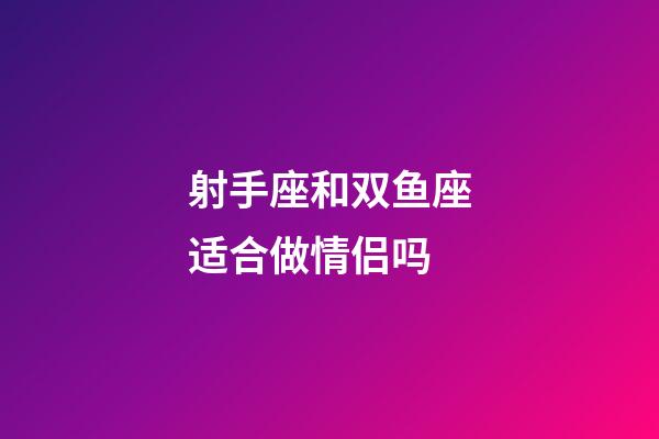 射手座和双鱼座适合做情侣吗-第1张-星座运势-玄机派