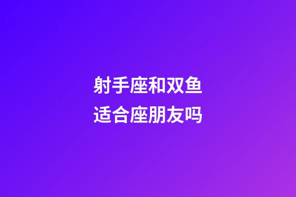 射手座和双鱼适合座朋友吗-第1张-星座运势-玄机派