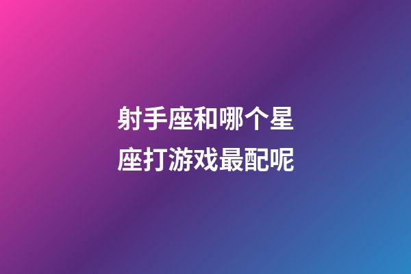 射手座和哪个星座打游戏最配呢-第1张-星座运势-玄机派