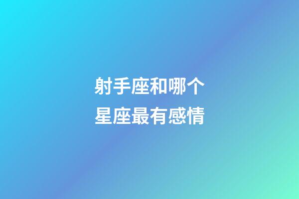 射手座和哪个星座最有感情-第1张-星座运势-玄机派