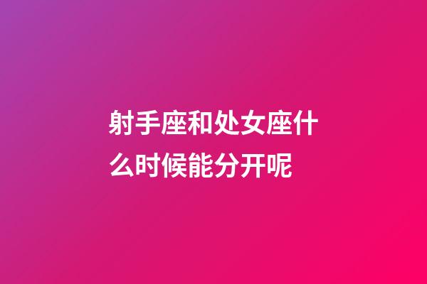 射手座和处女座什么时候能分开呢-第1张-星座运势-玄机派