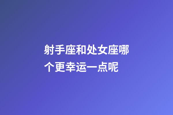 射手座和处女座哪个更幸运一点呢-第1张-星座运势-玄机派